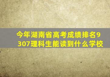 今年湖南省高考成绩排名9307理科生能读到什么学校