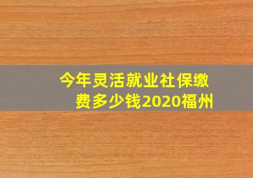 今年灵活就业社保缴费多少钱2020福州