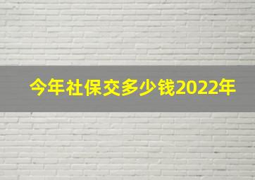 今年社保交多少钱2022年