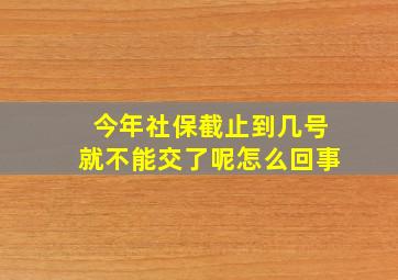 今年社保截止到几号就不能交了呢怎么回事