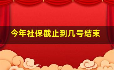 今年社保截止到几号结束