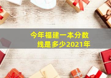 今年福建一本分数线是多少2021年