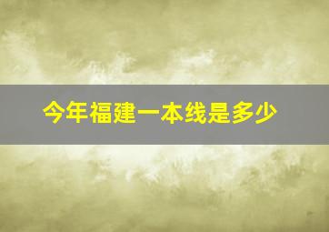 今年福建一本线是多少