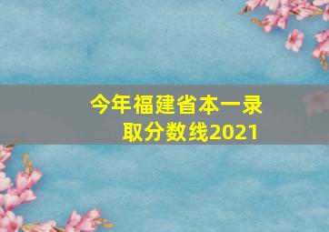 今年福建省本一录取分数线2021