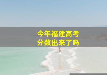 今年福建高考分数出来了吗