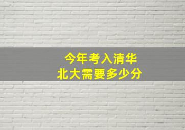 今年考入清华北大需要多少分