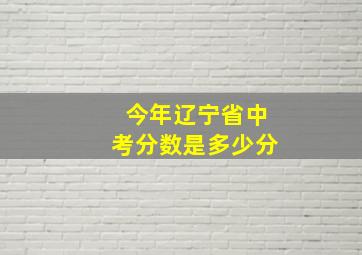 今年辽宁省中考分数是多少分