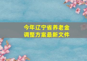 今年辽宁省养老金调整方案最新文件