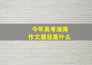 今年高考湖南作文题目是什么