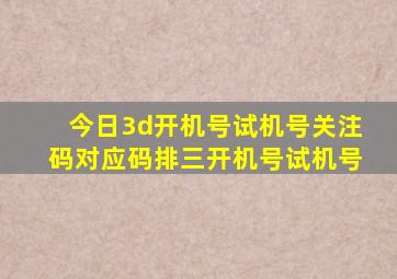 今日3d开机号试机号关注码对应码排三开机号试机号