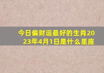 今日偏财运最好的生肖2023年4月1日是什么星座