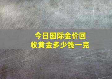 今日国际金价回收黄金多少钱一克