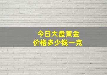 今日大盘黄金价格多少钱一克