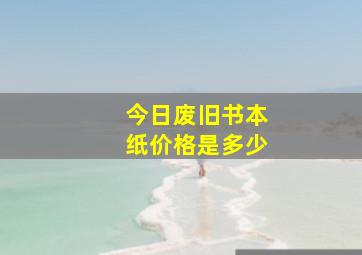 今日废旧书本纸价格是多少