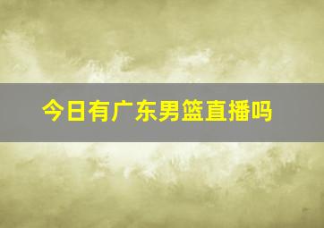 今日有广东男篮直播吗