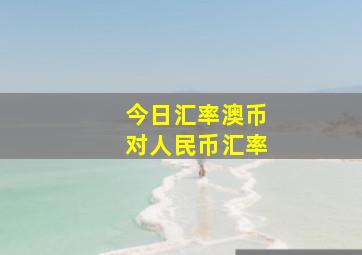 今日汇率澳币对人民币汇率