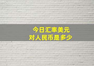 今日汇率美元对人民币是多少