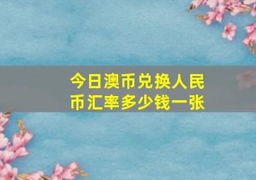 今日澳币兑换人民币汇率多少钱一张