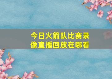 今日火箭队比赛录像直播回放在哪看