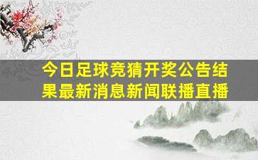 今日足球竞猜开奖公告结果最新消息新闻联播直播