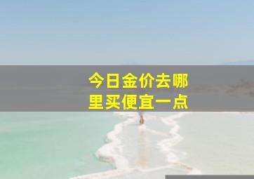 今日金价去哪里买便宜一点