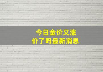 今日金价又涨价了吗最新消息