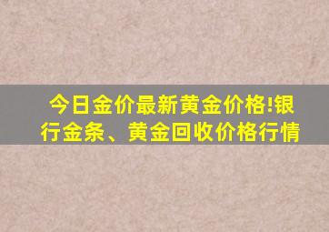 今日金价最新黄金价格!银行金条、黄金回收价格行情