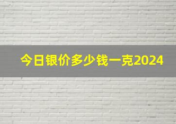 今日银价多少钱一克2024