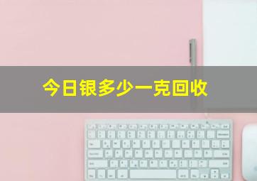 今日银多少一克回收