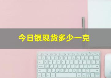 今日银现货多少一克