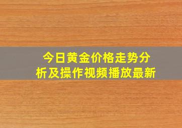 今日黄金价格走势分析及操作视频播放最新