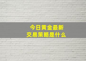 今日黄金最新交易策略是什么