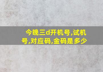 今晚三d开机号,试机号,对应码,金码是多少