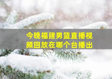 今晚福建男篮直播视频回放在哪个台播出