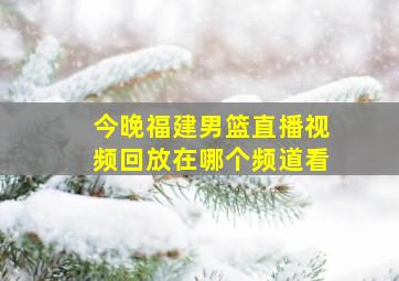 今晚福建男篮直播视频回放在哪个频道看