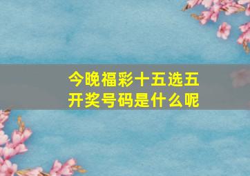 今晚福彩十五选五开奖号码是什么呢