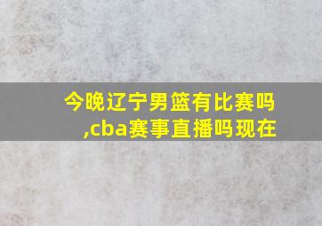 今晚辽宁男篮有比赛吗,cba赛事直播吗现在