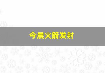 今晨火箭发射