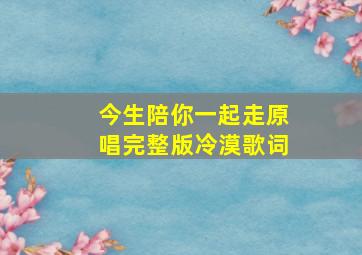 今生陪你一起走原唱完整版冷漠歌词