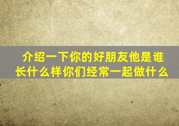 介绍一下你的好朋友他是谁长什么样你们经常一起做什么