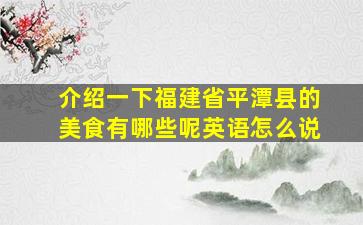 介绍一下福建省平潭县的美食有哪些呢英语怎么说