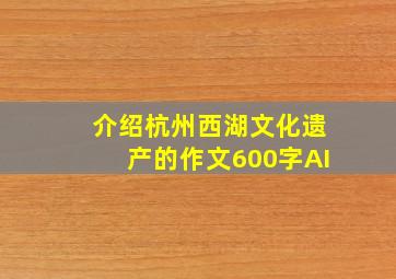 介绍杭州西湖文化遗产的作文600字AI