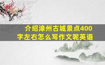 介绍漳州古城景点400字左右怎么写作文呢英语