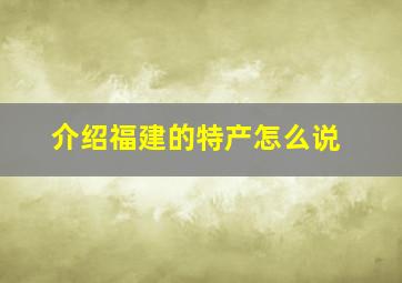 介绍福建的特产怎么说