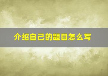 介绍自己的题目怎么写