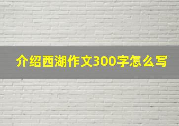 介绍西湖作文300字怎么写