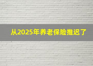 从2025年养老保险推迟了