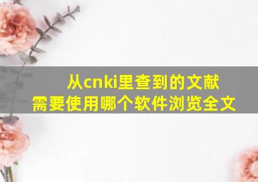 从cnki里查到的文献需要使用哪个软件浏览全文