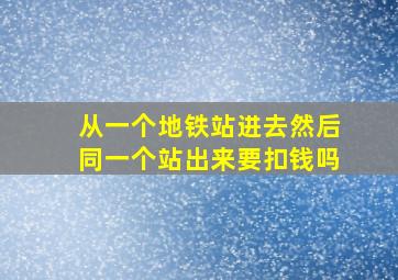 从一个地铁站进去然后同一个站出来要扣钱吗