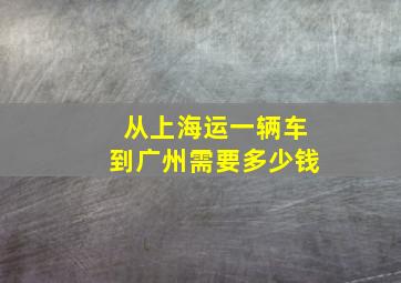 从上海运一辆车到广州需要多少钱